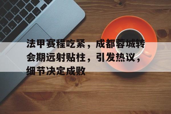 包含法甲赛程吃紧，成都蓉城转会期远射贴柱，引发热议，细节决定成败的词条-友博网址